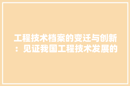 工程技术档案的变迁与创新：见证我国工程技术发展的历程 现代风格装饰