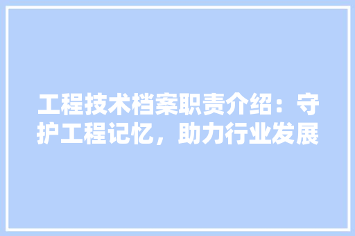 工程技术档案职责介绍：守护工程记忆，助力行业发展 现代风格装饰