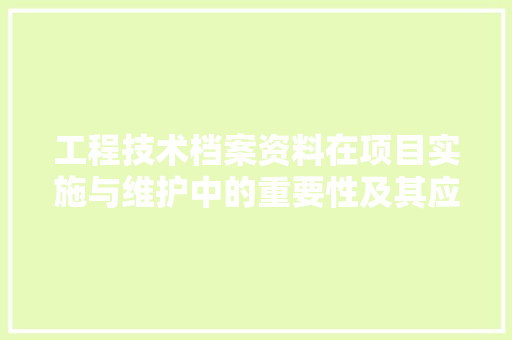 工程技术档案资料在项目实施与维护中的重要性及其应用 现代风格装饰
