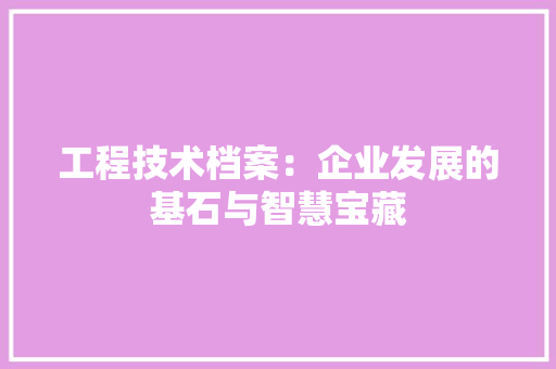 工程技术档案：企业发展的基石与智慧宝藏