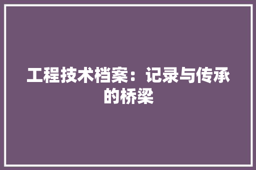 工程技术档案：记录与传承的桥梁 现代风格装饰