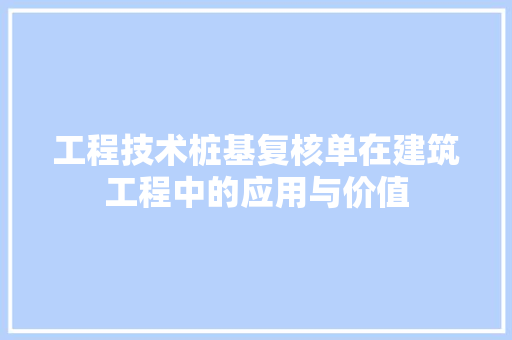 工程技术桩基复核单在建筑工程中的应用与价值 现代风格装饰