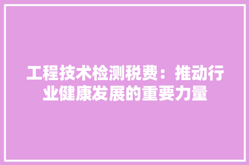 工程技术检测税费：推动行业健康发展的重要力量