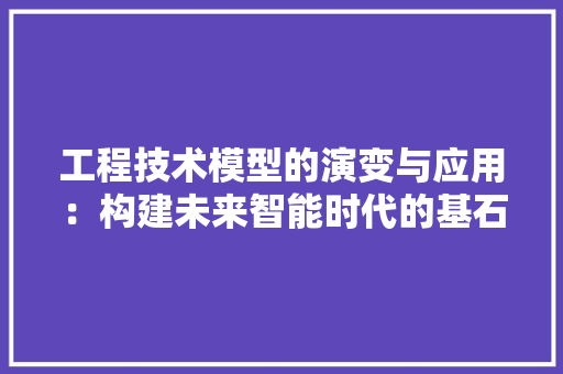 工程技术模型的演变与应用：构建未来智能时代的基石