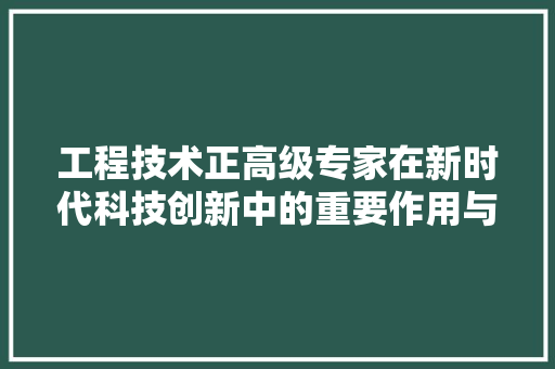工程技术正高级专家在新时代科技创新中的重要作用与挑战 现代风格装饰