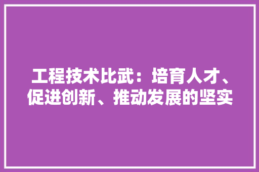 工程技术比武：培育人才、促进创新、推动发展的坚实平台 现代风格装饰