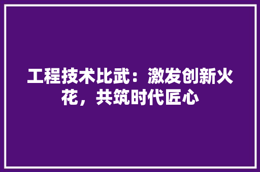 工程技术比武：激发创新火花，共筑时代匠心 现代风格装饰