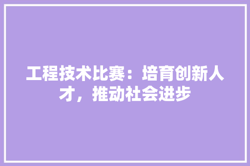 工程技术比赛：培育创新人才，推动社会进步 现代风格装饰