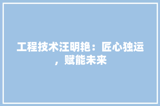 工程技术汪明艳：匠心独运，赋能未来 现代风格装饰