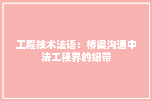 工程技术法语：桥梁沟通中法工程界的纽带 现代风格装饰