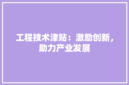 工程技术津贴：激励创新，助力产业发展 现代风格装饰