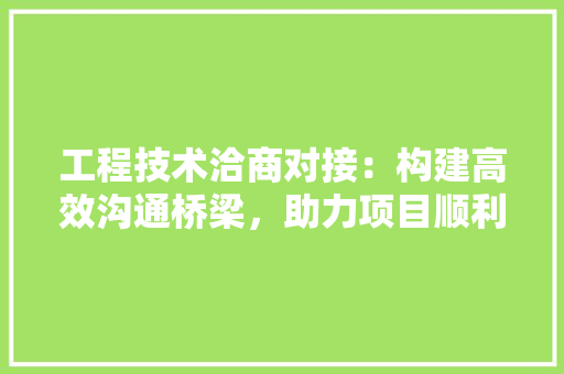 工程技术洽商对接：构建高效沟通桥梁，助力项目顺利实施 现代风格装饰