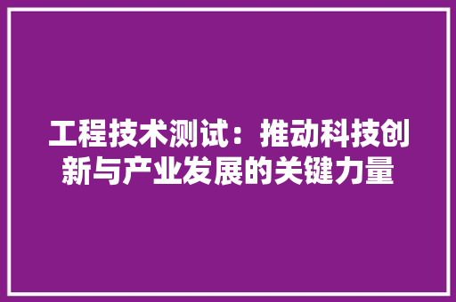 工程技术测试：推动科技创新与产业发展的关键力量 现代风格装饰