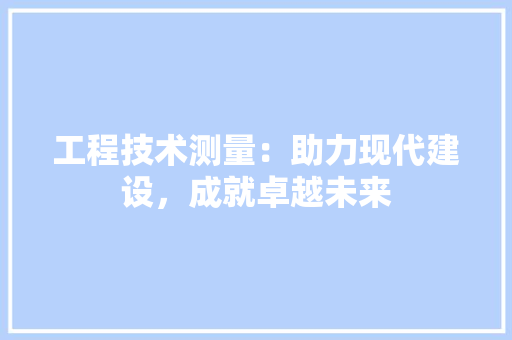 工程技术测量：助力现代建设，成就卓越未来 现代风格装饰