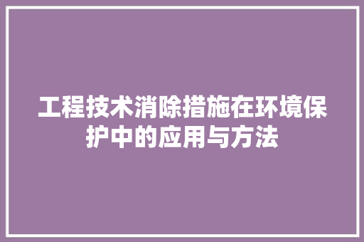 工程技术消除措施在环境保护中的应用与方法 现代风格装饰