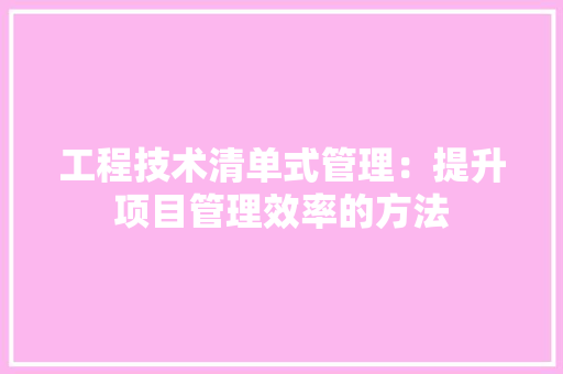 工程技术清单式管理：提升项目管理效率的方法 现代风格装饰
