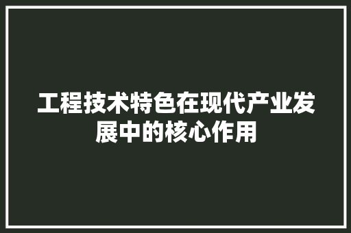 工程技术特色在现代产业发展中的核心作用