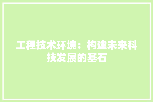 工程技术环境：构建未来科技发展的基石 现代风格装饰