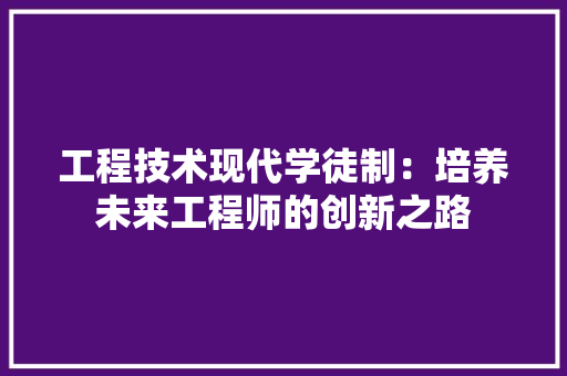 工程技术现代学徒制：培养未来工程师的创新之路 现代风格装饰
