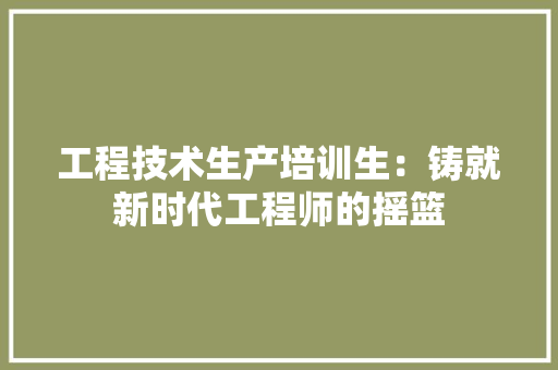 工程技术生产培训生：铸就新时代工程师的摇篮 现代风格装饰