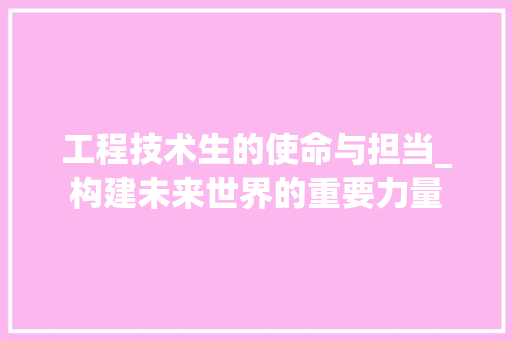工程技术生的使命与担当_构建未来世界的重要力量 现代风格装饰