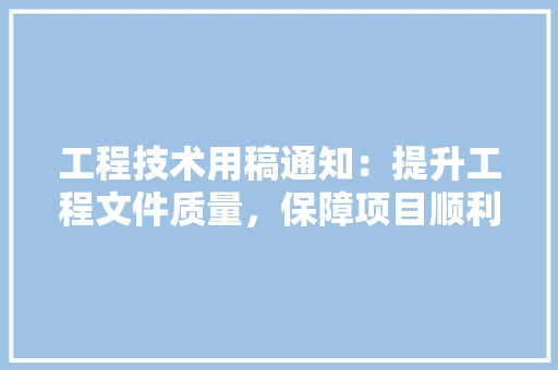 工程技术用稿通知：提升工程文件质量，保障项目顺利实施 现代风格装饰