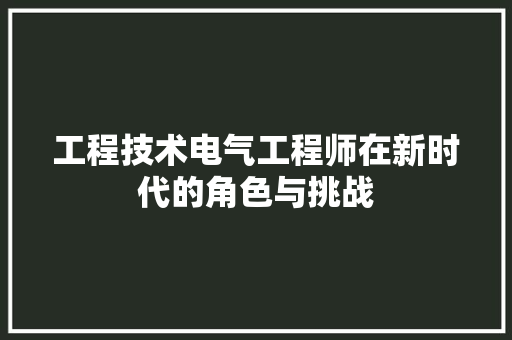 工程技术电气工程师在新时代的角色与挑战 现代风格装饰