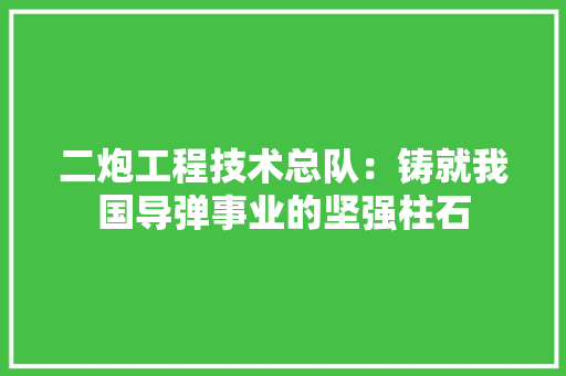 二炮工程技术总队：铸就我国导弹事业的坚强柱石