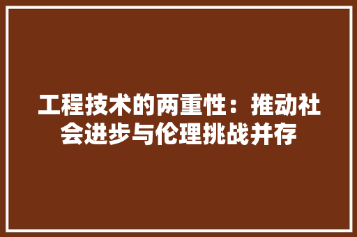 工程技术的两重性：推动社会进步与伦理挑战并存 现代风格装饰