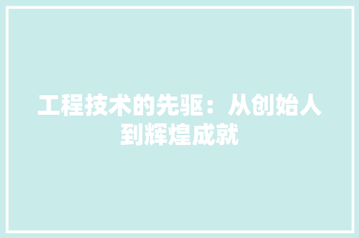 工程技术的先驱：从创始人到辉煌成就 现代风格装饰