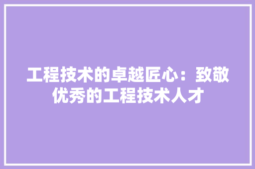 工程技术的卓越匠心：致敬优秀的工程技术人才 现代风格装饰