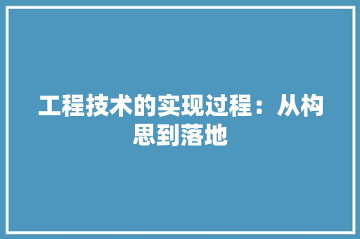 工程技术的实现过程：从构思到落地