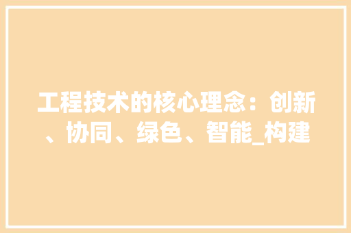 工程技术的核心理念：创新、协同、绿色、智能_构建未来美好世界的关键 现代风格装饰