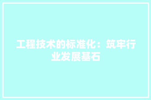 工程技术的标准化：筑牢行业发展基石 现代风格装饰