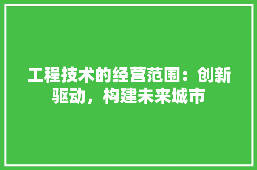 工程技术的经营范围：创新驱动，构建未来城市 现代风格装饰
