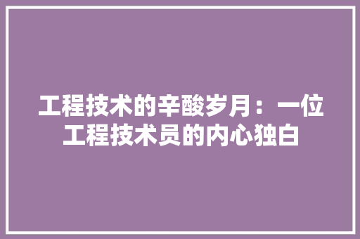 工程技术的辛酸岁月：一位工程技术员的内心独白