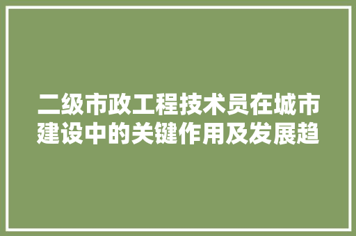 二级市政工程技术员在城市建设中的关键作用及发展趋势 家居装修