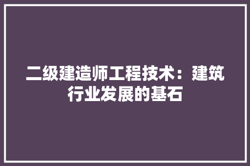二级建造师工程技术：建筑行业发展的基石