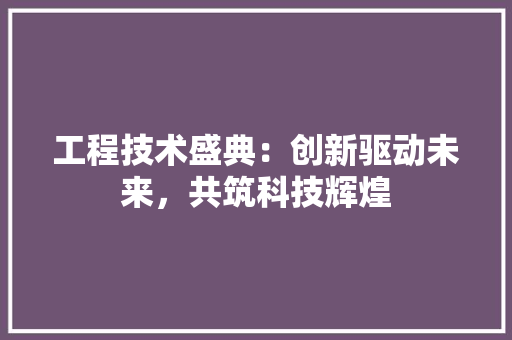 工程技术盛典：创新驱动未来，共筑科技辉煌