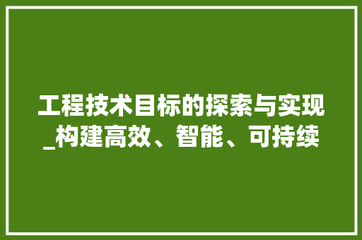 工程技术目标的探索与实现_构建高效、智能、可持续的未来 现代风格装饰