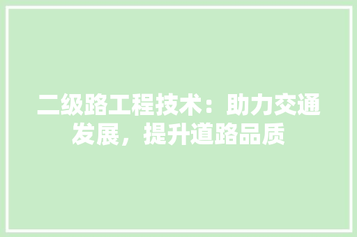 二级路工程技术：助力交通发展，提升道路品质 家居装修