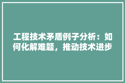 工程技术矛盾例子分析：如何化解难题，推动技术进步 现代风格装饰