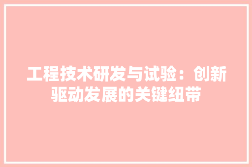 工程技术研发与试验：创新驱动发展的关键纽带 现代风格装饰