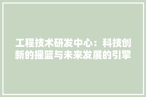 工程技术研发中心：科技创新的摇篮与未来发展的引擎 现代风格装饰