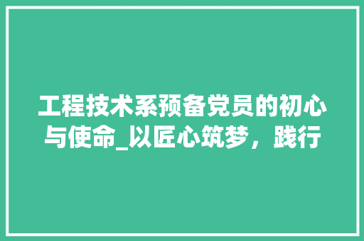 工程技术系预备党员的初心与使命_以匠心筑梦，践行新时代党员责任