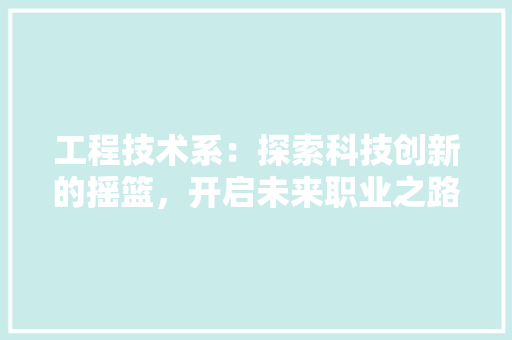 工程技术系：探索科技创新的摇篮，开启未来职业之路 现代风格装饰