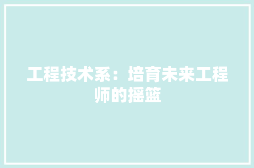 工程技术系：培育未来工程师的摇篮 现代风格装饰