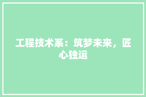 工程技术系：筑梦未来，匠心独运 现代风格装饰