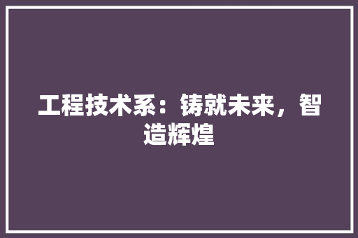 工程技术系：铸就未来，智造辉煌 现代风格装饰