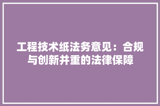 工程技术纸法务意见：合规与创新并重的法律保障 现代风格装饰